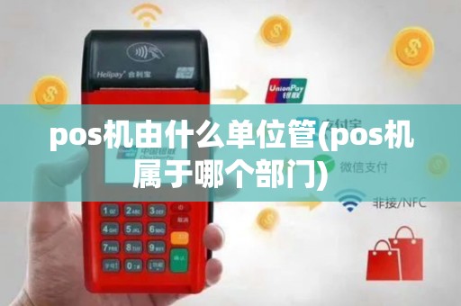 pos机由什么单位管(pos机属于哪个部门)