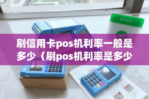 刷信用卡pos机利率一般是多少（刷pos机利率是多少）
