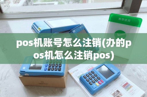pos机账号怎么注销(办的pos机怎么注销pos)