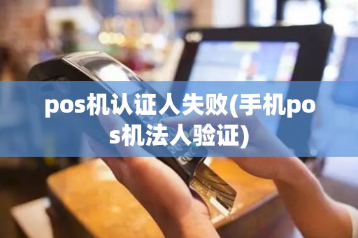 pos机认证人失败(手机pos机法人验证)