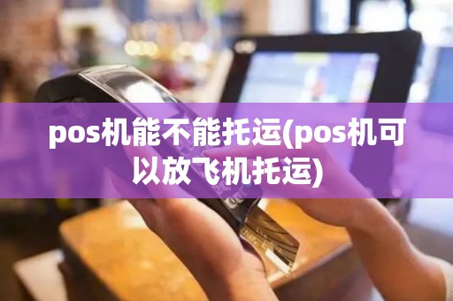 pos机能不能托运(pos机可以放飞机托运)