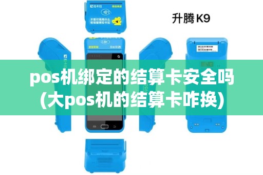 pos机绑定的结算卡安全吗(大pos机的结算卡咋换)