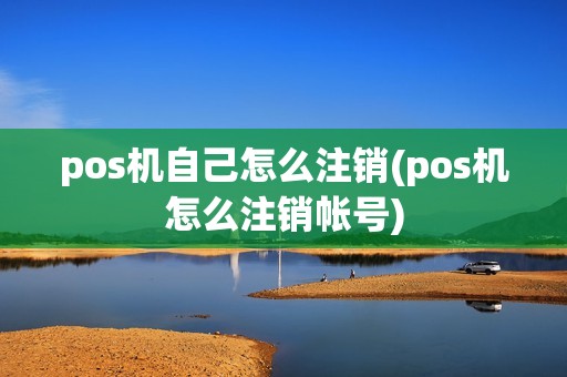 pos机自己怎么注销(pos机怎么注销帐号)