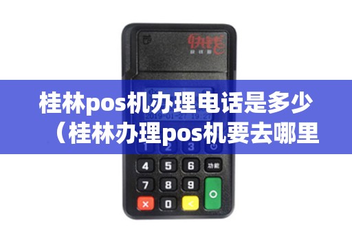 桂林pos机办理电话是多少（桂林办理pos机要去哪里办理）