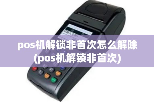 pos机解锁非首次怎么解除(pos机解锁非首次)