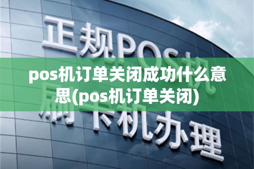pos机订单关闭成功什么意思(pos机订单关闭)