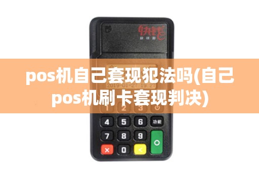 pos机自己套现犯法吗(自己pos机刷卡套现判决)