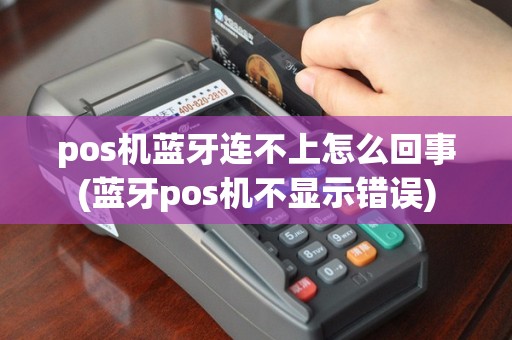 pos机蓝牙连不上怎么回事(蓝牙pos机不显示错误)