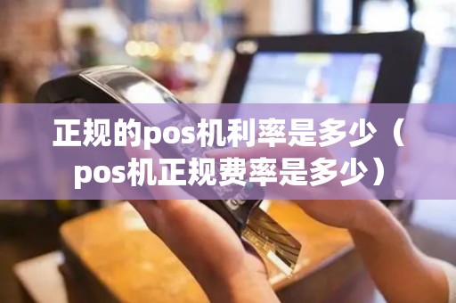 正规的pos机利率是多少（pos机正规费率是多少）