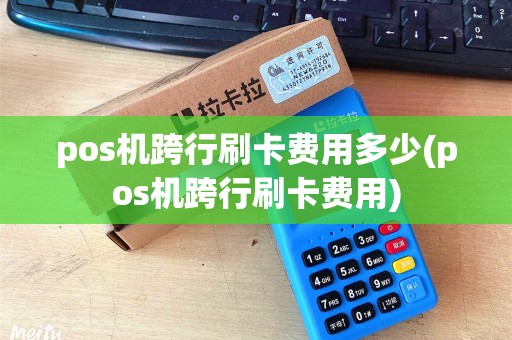 pos机跨行刷卡费用多少(pos机跨行刷卡费用)