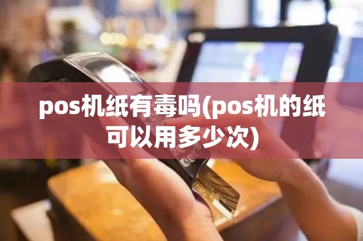 pos机纸有毒吗(pos机的纸可以用多少次)