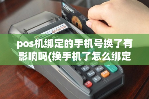 pos机绑定的手机号换了有影响吗(换手机了怎么绑定pos机)