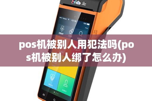pos机被别人用犯法吗(pos机被别人绑了怎么办)