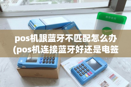 pos机跟蓝牙不匹配怎么办(pos机连接蓝牙好还是电签机好)