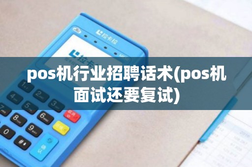 pos机行业招聘话术(pos机面试还要复试)