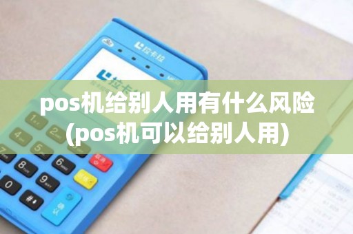 pos机给别人用有什么风险(pos机可以给别人用)