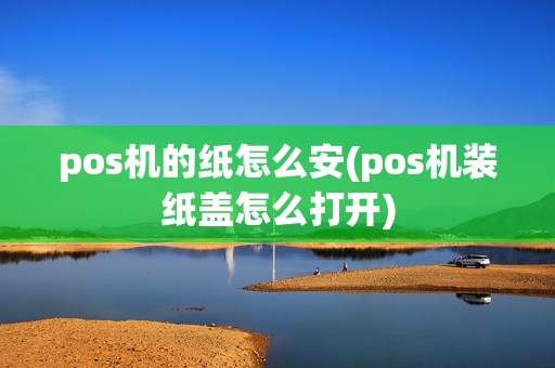 pos机的纸怎么安(pos机装纸盖怎么打开)