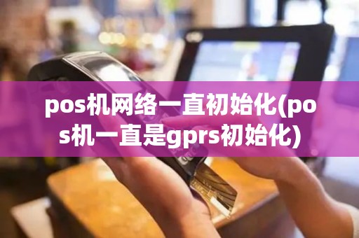 pos机网络一直初始化(pos机一直是gprs初始化)