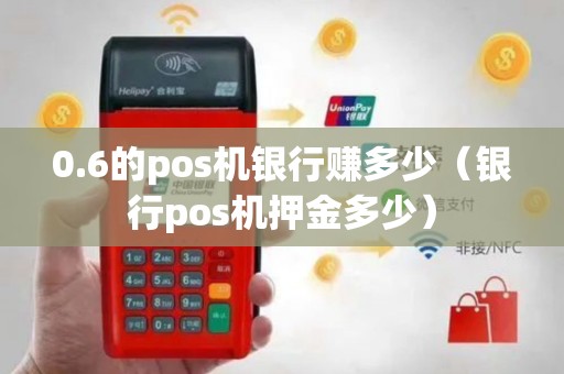 0.6的pos机银行赚多少（银行pos机押金多少）