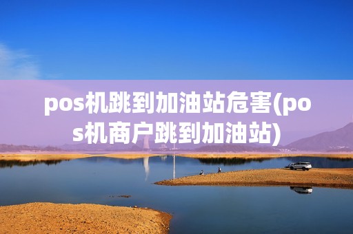 pos机跳到加油站危害(pos机商户跳到加油站)
