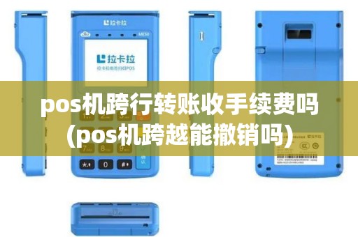 pos机跨行转账收手续费吗(pos机跨越能撤销吗)