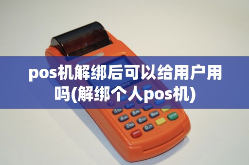 pos机解绑后可以给用户用吗(解绑个人pos机)
