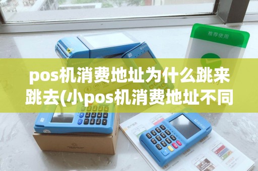 pos机消费地址为什么跳来跳去(小pos机消费地址不同)