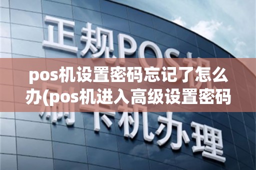pos机设置密码忘记了怎么办(pos机进入高级设置密码)