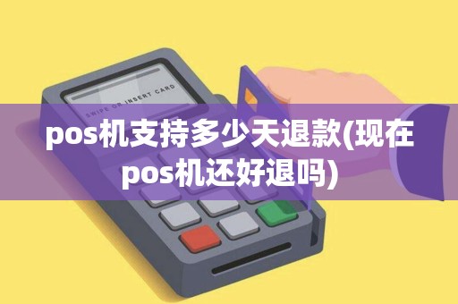 pos机支持多少天退款(现在pos机还好退吗)