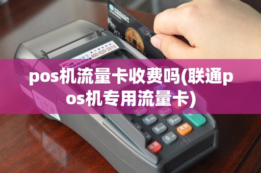 pos机流量卡收费吗(联通pos机专用流量卡)