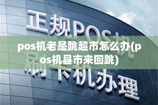 pos机老是跳超市怎么办(pos机县市来回跳)