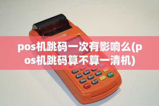 pos机跳码一次有影响么(pos机跳码算不算一清机)