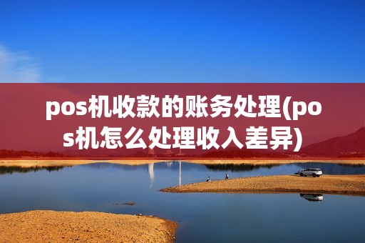 pos机收款的账务处理(pos机怎么处理收入差异)