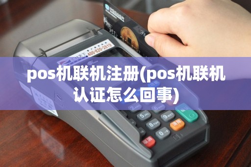 pos机联机注册(pos机联机认证怎么回事)