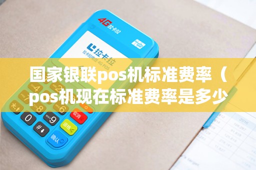 国家银联pos机标准费率（pos机现在标准费率是多少）