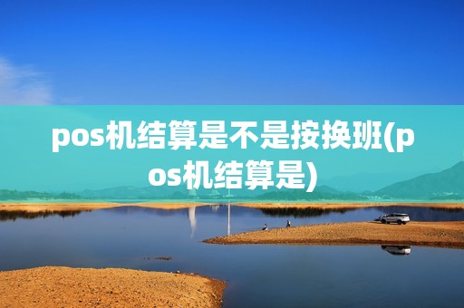 pos机结算是不是按换班(pos机结算是)