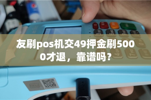 友刷pos机交49押金刷5000才退，靠谱吗？