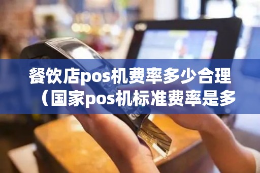 餐饮店pos机费率多少合理（国家pos机标准费率是多少）