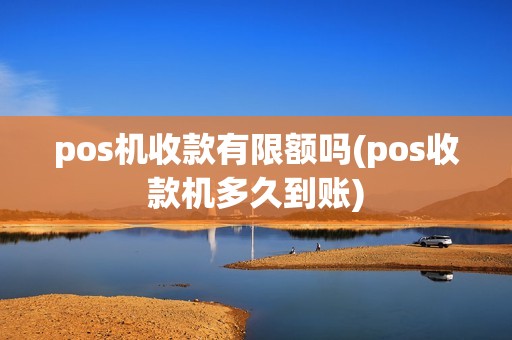 pos机收款有限额吗(pos收款机多久到账)