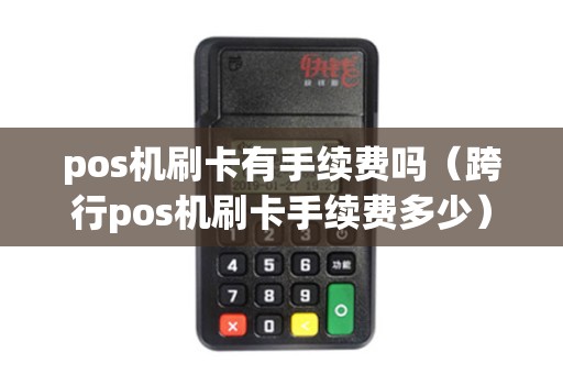 pos机刷卡有手续费吗（跨行pos机刷卡手续费多少）