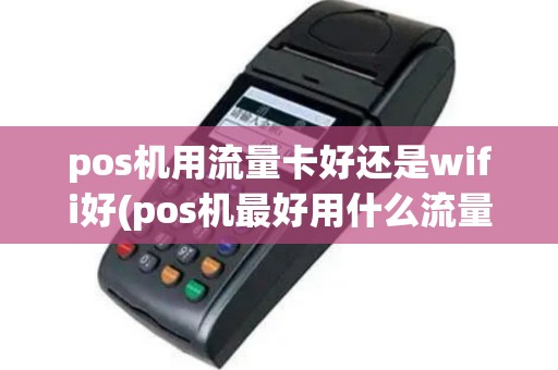 pos机用流量卡好还是wifi好(pos机最好用什么流量卡)