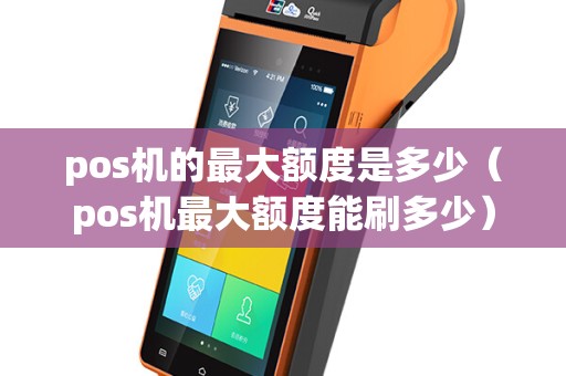 pos机的最大额度是多少（pos机最大额度能刷多少）