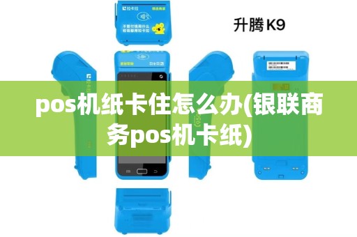pos机纸卡住怎么办(银联商务pos机卡纸)