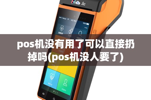 pos机没有用了可以直接扔掉吗(pos机没人要了)