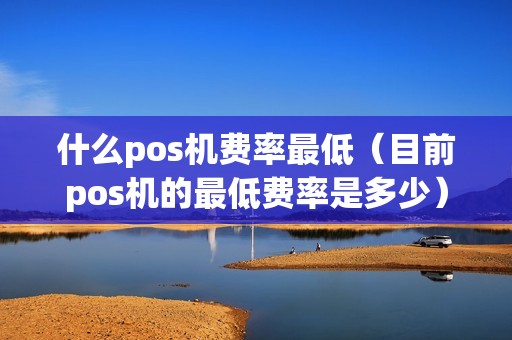 什么pos机费率最低（目前pos机的最低费率是多少）
