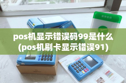 pos机显示错误码99是什么(pos机刷卡显示错误91)