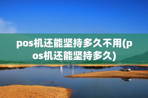 pos机还能坚持多久不用(pos机还能坚持多久)