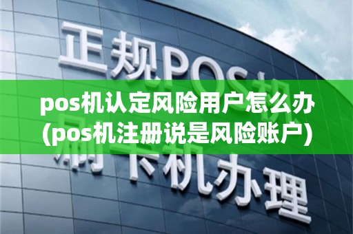 pos机认定风险用户怎么办(pos机注册说是风险账户)
