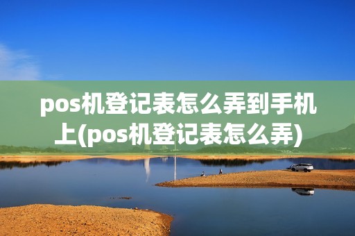 pos机登记表怎么弄到手机上(pos机登记表怎么弄)