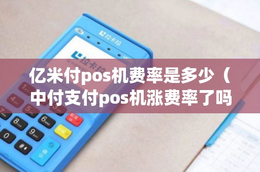 亿米付pos机费率是多少（中付支付pos机涨费率了吗）